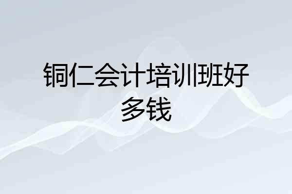 铜仁会计培训班好多钱