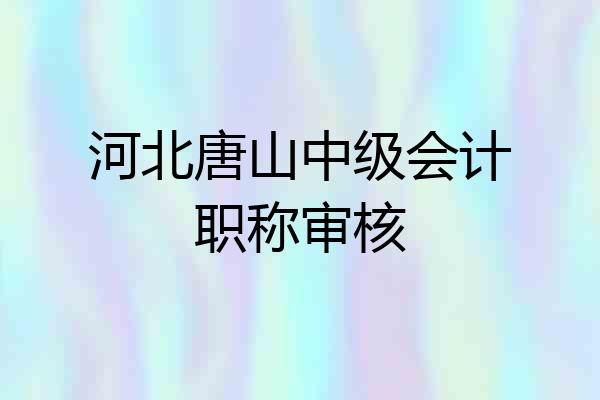 河北唐山中级会计职称审核