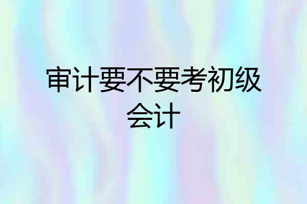 审计要不要考初级会计
