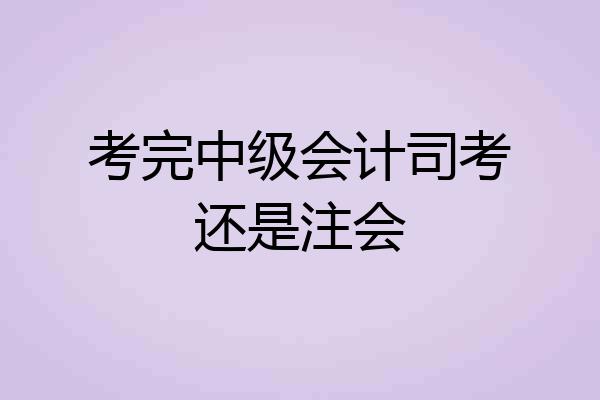 考完中级会计司考还是注会