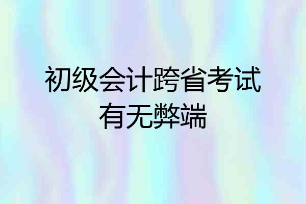 初级会计跨省考试有无弊端