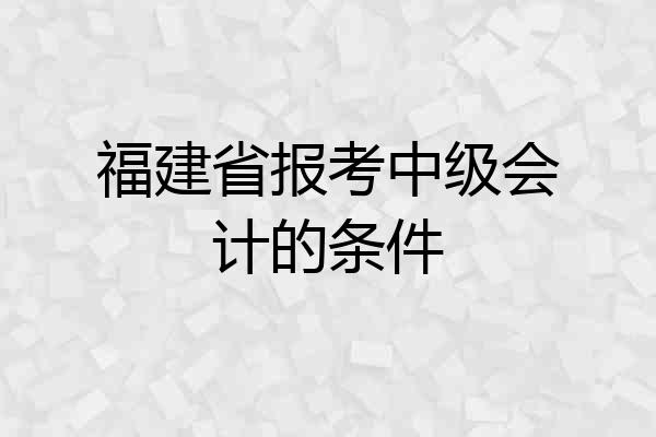 福建省报考中级会计的条件