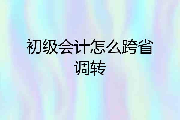 初级会计怎么跨省调转