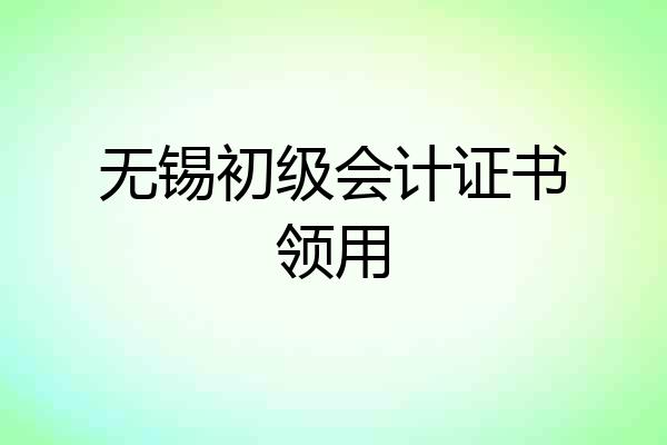无锡初级会计证书领用