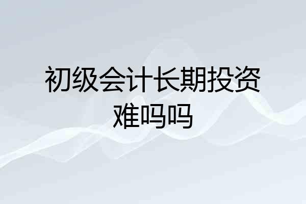 初级会计长期投资难吗吗