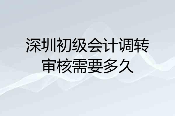 深圳初级会计调转审核需要多久