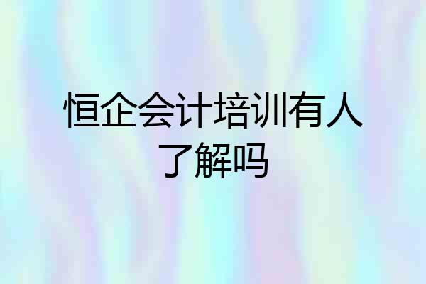 恒企会计培训有人了解吗