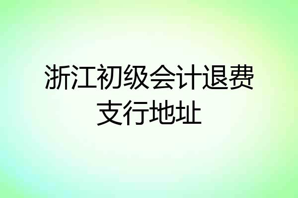 浙江初级会计退费支行地址