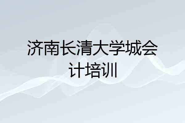 济南长清大学城会计培训