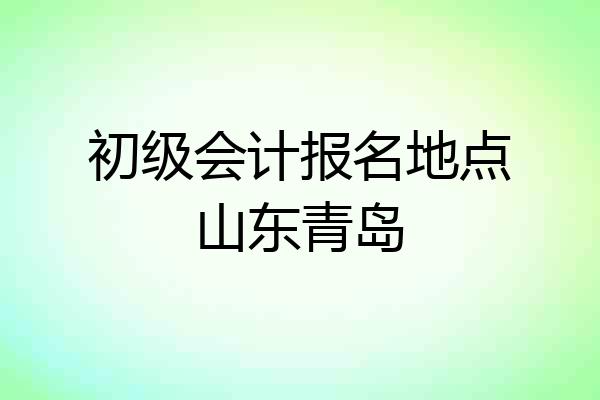 初级会计报名地点山东青岛