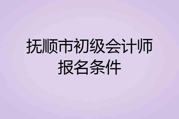 抚顺市初级会计师报名条件