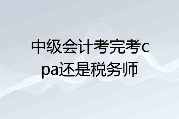 中级会计考完考cpa还是税务师