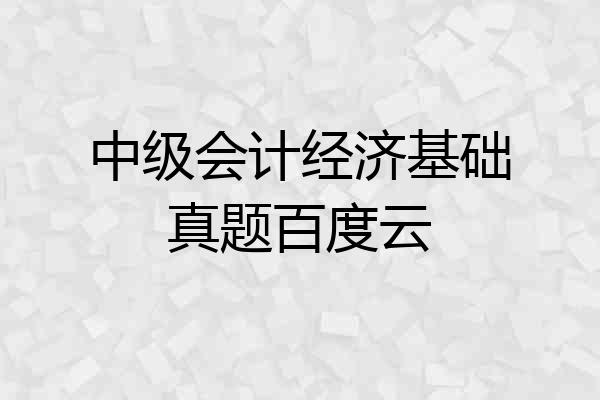 中级会计经济基础真题百度云
