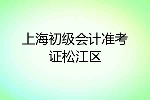 上海初级会计准考证松江区