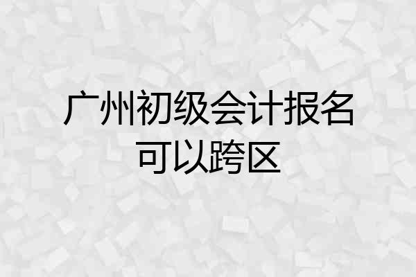 广州初级会计报名可以跨区