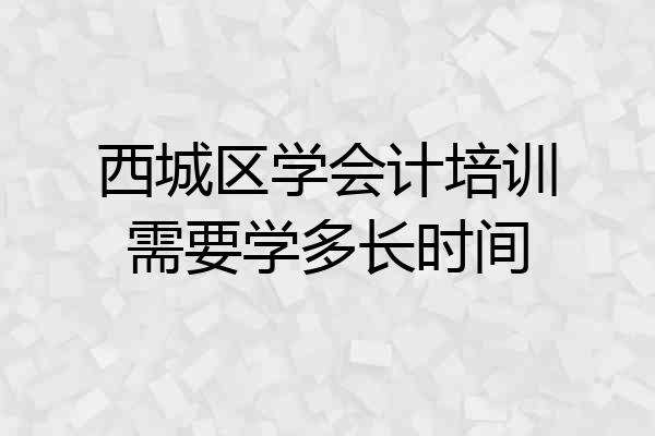 西城区学会计培训需要学多长时间
