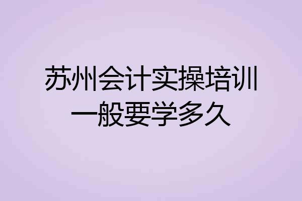 苏州会计实操培训一般要学多久