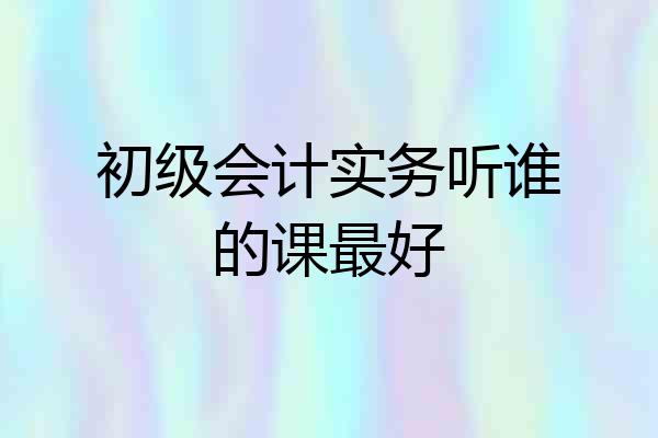 初级会计实务听谁的课最好