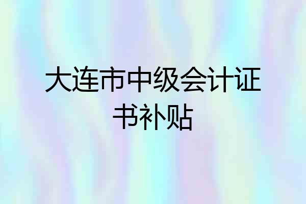大连市中级会计证书补贴