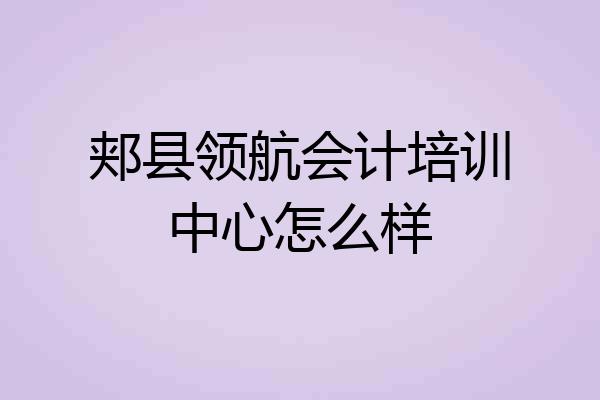 郏县领航会计培训中心怎么样
