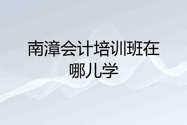 南漳会计培训班在哪儿学