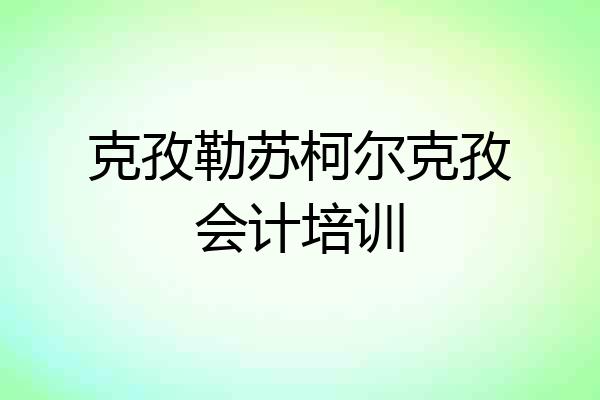 克孜勒苏柯尔克孜会计培训