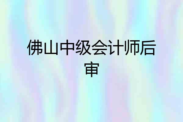 佛山中级会计师后审