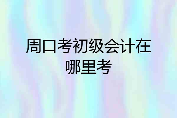 周口考初级会计在哪里考