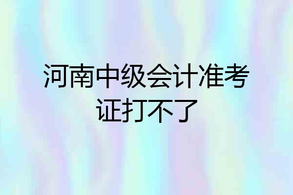 河南中级会计准考证打不了