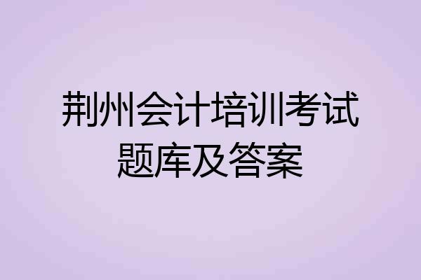 荆州会计培训考试题库及答案
