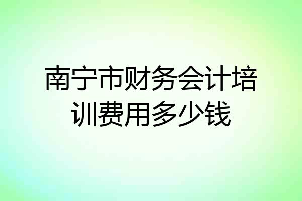 南宁市财务会计培训费用多少钱