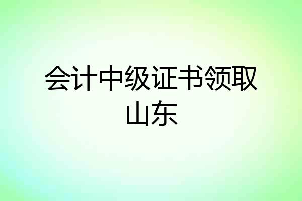 会计中级证书领取山东
