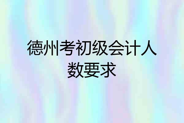 德州考初级会计人数要求