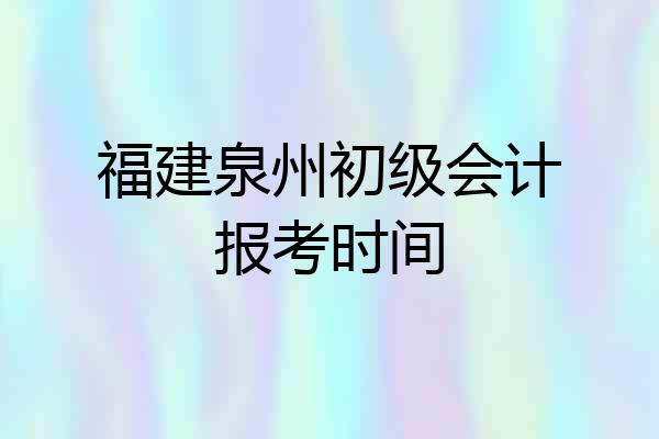 福建泉州初级会计报考时间