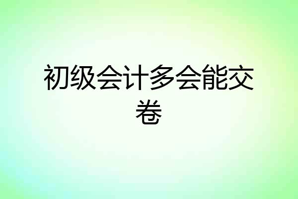 初级会计多会能交卷