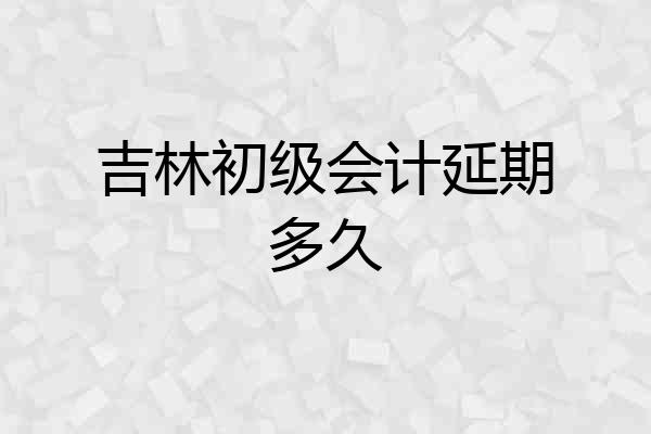 吉林初级会计延期多久