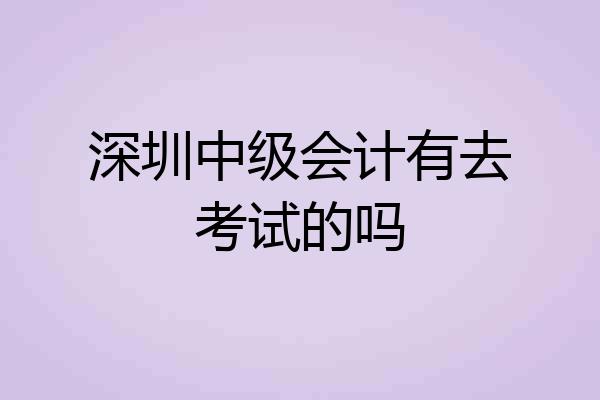 深圳中级会计有去考试的吗
