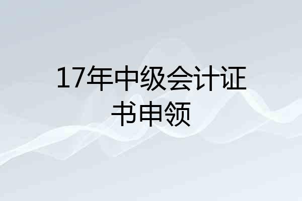 17年中级会计证书申领