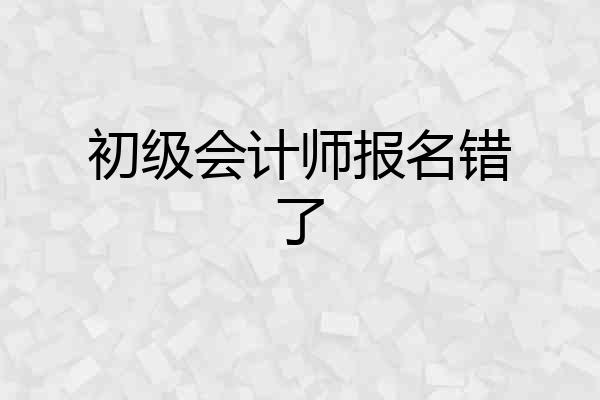 初级会计师报名错了