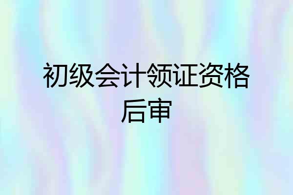 初级会计领证资格后审