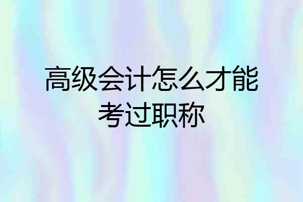 高级会计怎么才能考过职称