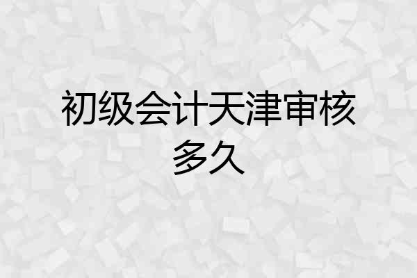 初级会计天津审核多久
