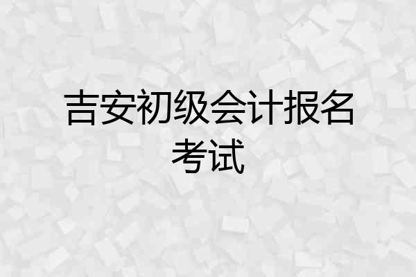吉安初级会计报名考试