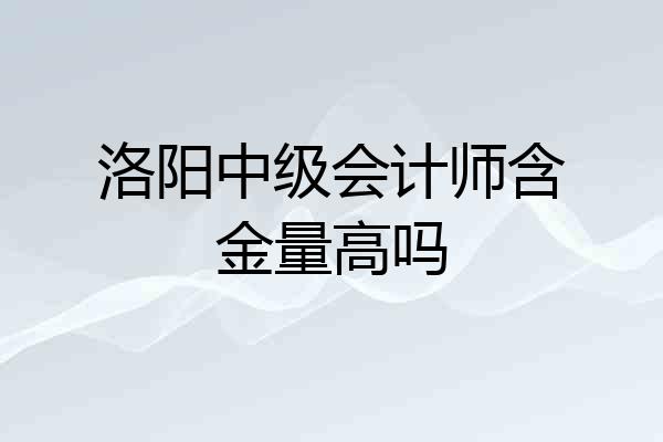 洛阳中级会计师含金量高吗
