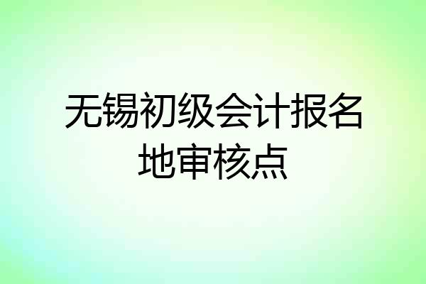 无锡初级会计报名地审核点