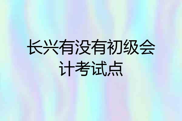 长兴有没有初级会计考试点