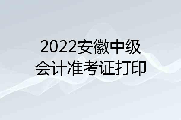 2022安徽中级会计准考证打印
