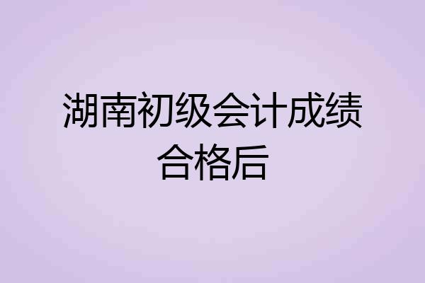 湖南初级会计成绩合格后