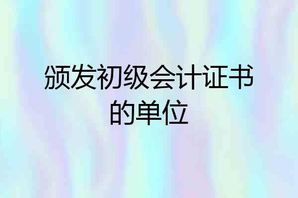 颁发初级会计证书的单位