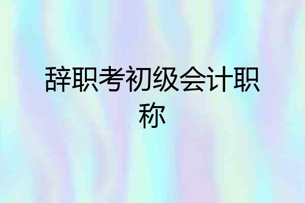 辞职考初级会计职称